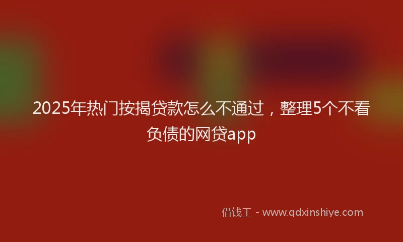 2025年热门按揭贷款怎么不通过，整理5个不看负债的网贷app