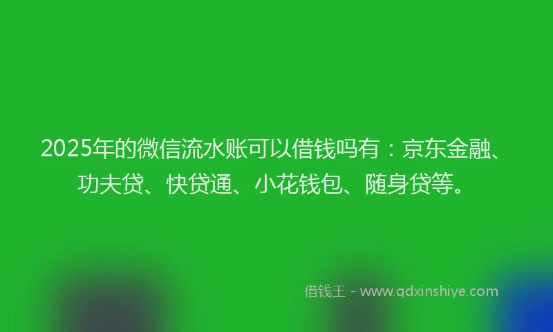 2025年的微信流水账可以借钱吗有：京东金融、功夫贷、快贷通、小花钱包、随身贷等。