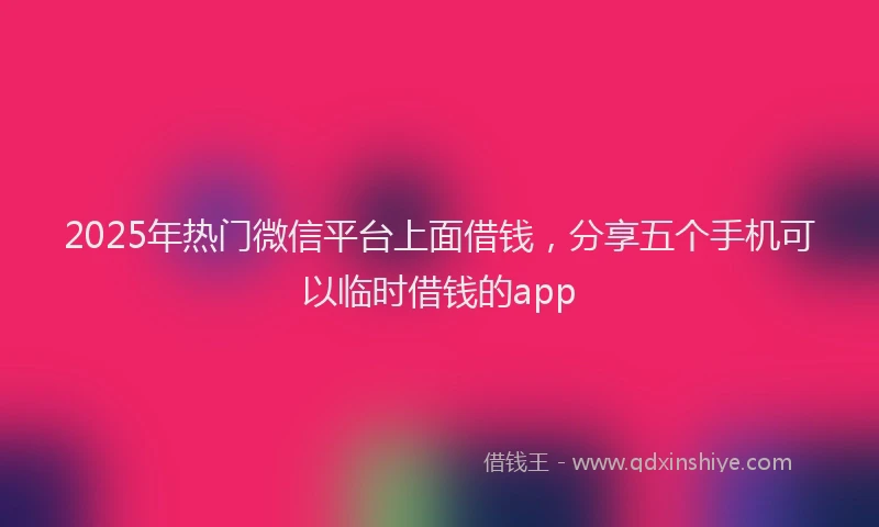 2025年热门微信平台上面借钱，分享五个手机可以临时借钱的app