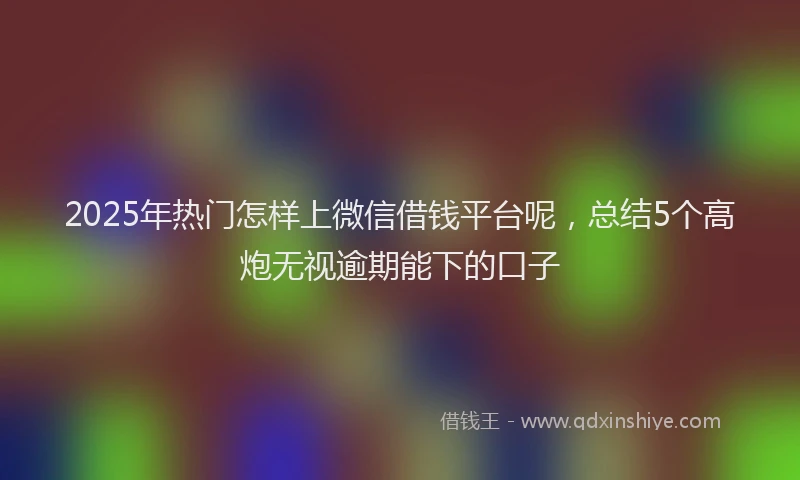 2025年热门怎样上微信借钱平台呢，总结5个高炮无视逾期能下的口子