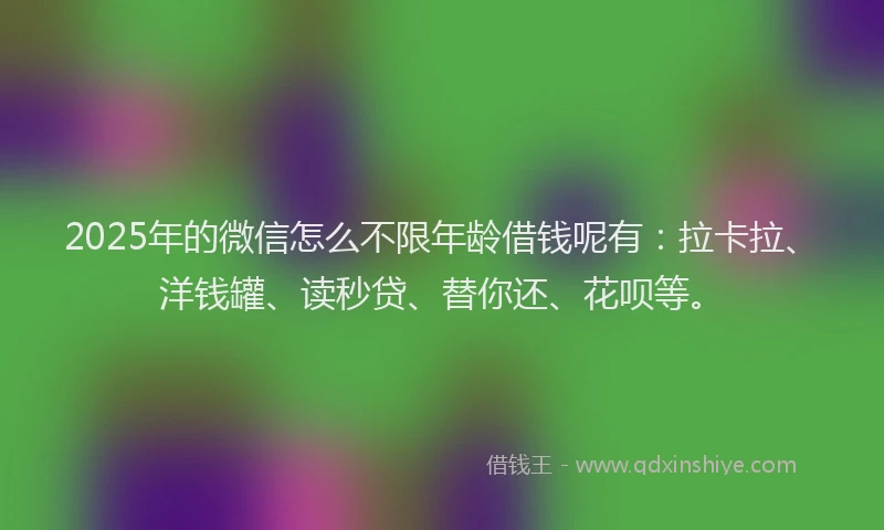 2025年的微信怎么不限年龄借钱呢有：拉卡拉、洋钱罐、读秒贷、替你还、花呗等。