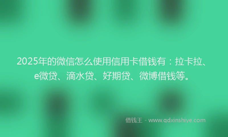 2025年的微信怎么使用信用卡借钱有：拉卡拉、e微贷、滴水贷、好期贷、微博借钱等。