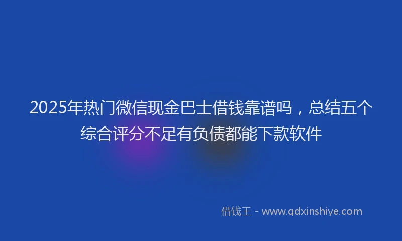 2025年热门微信现金巴士借钱靠谱吗，总结五个综合评分不足有负债都能下款软件