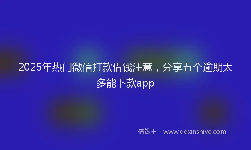 2025年热门微信打款借钱注意，分享五个逾期太多能下款app