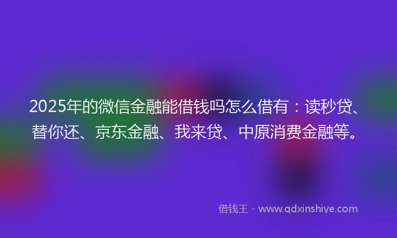 2025年的微信金融能借钱吗怎么借有：读秒贷、替你还、京东金融、我来贷、中原消费金融等。