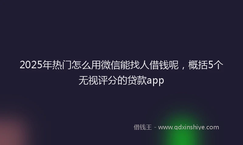 2025年热门怎么用微信能找人借钱呢，概括5个无视评分的贷款app