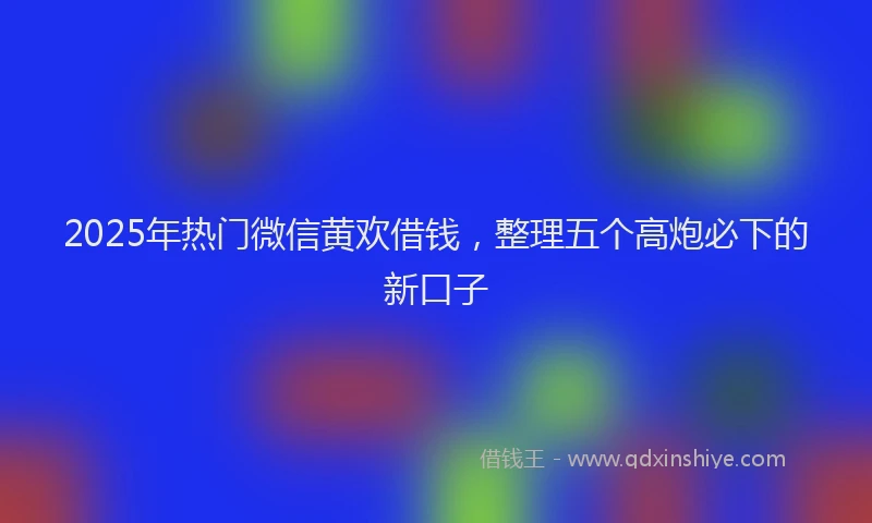 2025年热门微信黄欢借钱，整理五个高炮必下的新口子