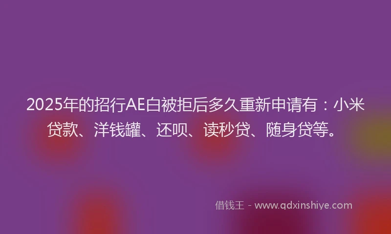 2025年的招行AE白被拒后多久重新申请有：小米贷款、洋钱罐、还呗、读秒贷、随身贷等。