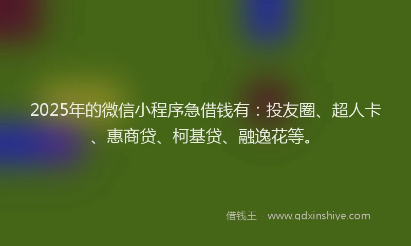 2025年的微信小程序急借钱有：投友圈、超人卡、惠商贷、柯基贷、融逸花等。