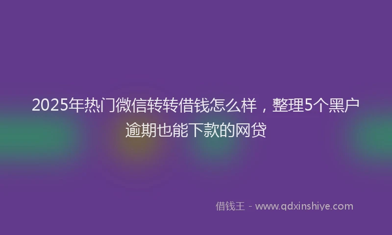 2025年热门微信转转借钱怎么样，整理5个黑户逾期也能下款的网贷
