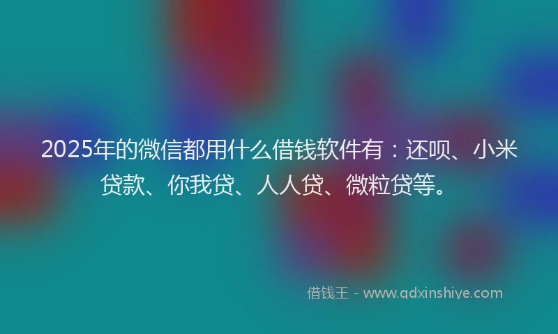 2025年的微信都用什么借钱软件有：还呗、小米贷款、你我贷、人人贷、微粒贷等。