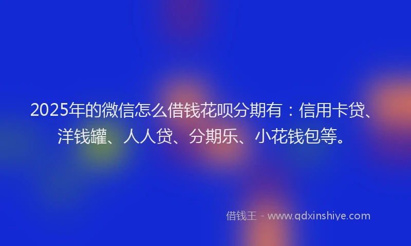 2025年的微信怎么借钱花呗分期有：信用卡贷、洋钱罐、人人贷、分期乐、小花钱包等。