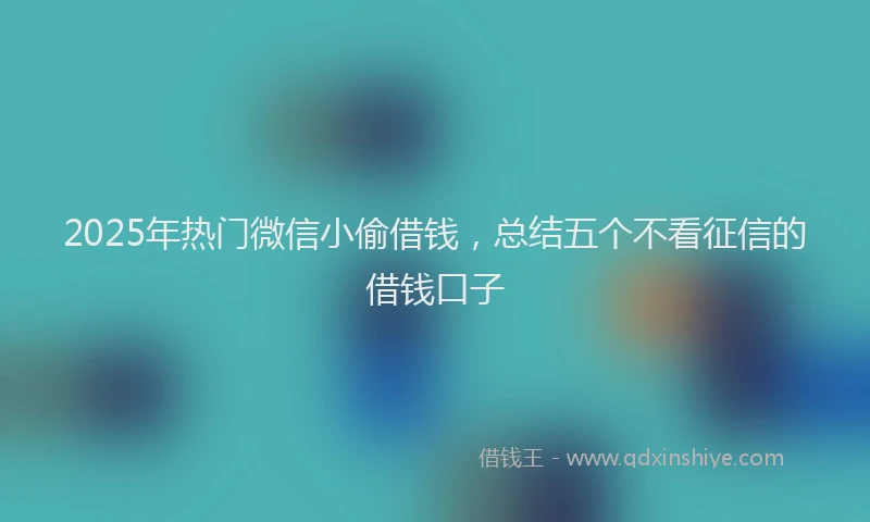 2025年热门微信小偷借钱，总结五个不看征信的借钱口子