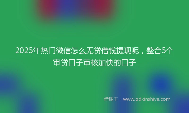 2025年热门微信怎么无贷借钱提现呢，整合5个审贷口子审核加快的口子