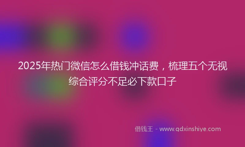 2025年热门微信怎么借钱冲话费，梳理五个无视综合评分不足必下款口子
