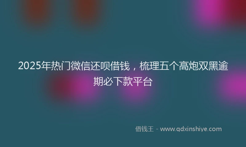 2025年热门微信还呗借钱，梳理五个高炮双黑逾期必下款平台