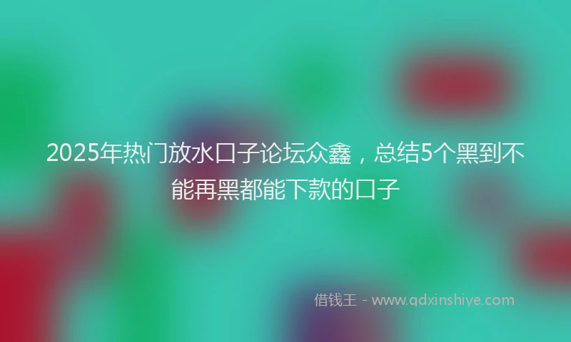 2025年热门放水口子论坛众鑫，总结5个黑到不能再黑都能下款的口子