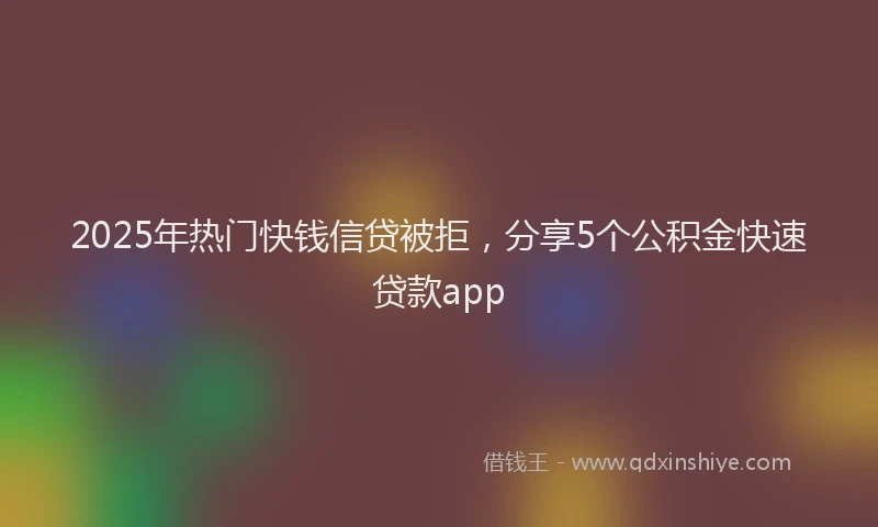 2025年热门快钱信贷被拒，分享5个公积金快速贷款app