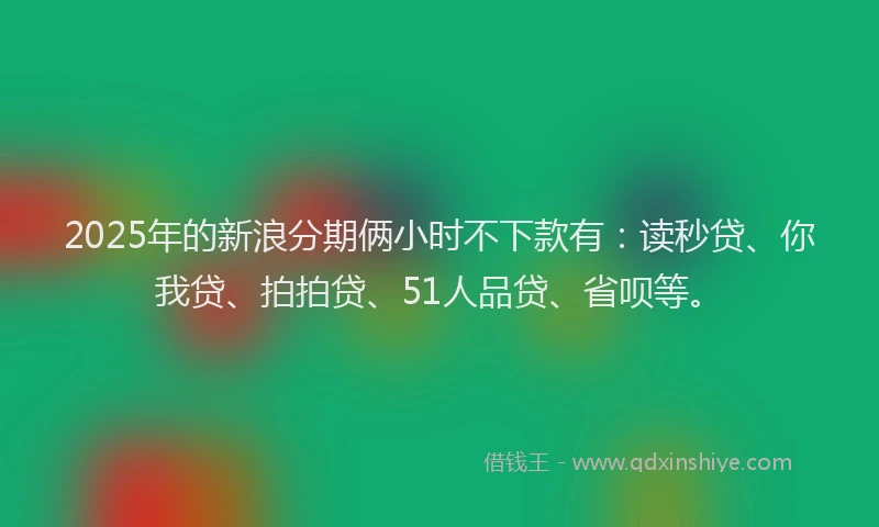 2025年的新浪分期俩小时不下款有：读秒贷、你我贷、拍拍贷、51人品贷、省呗等。