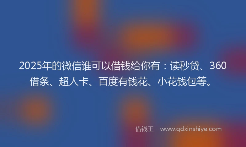 2025年的微信谁可以借钱给你有：读秒贷、360借条、超人卡、百度有钱花、小花钱包等。