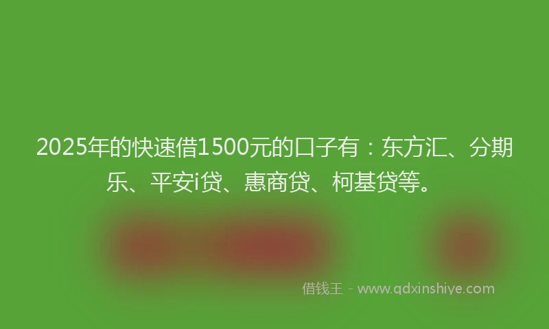 2025年的快速借1500元的口子有：东方汇、分期乐、平安i贷、惠商贷、柯基贷等。
