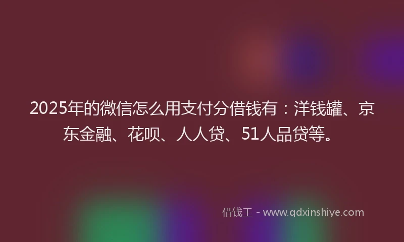 2025年的微信怎么用支付分借钱有：洋钱罐、京东金融、花呗、人人贷、51人品贷等。