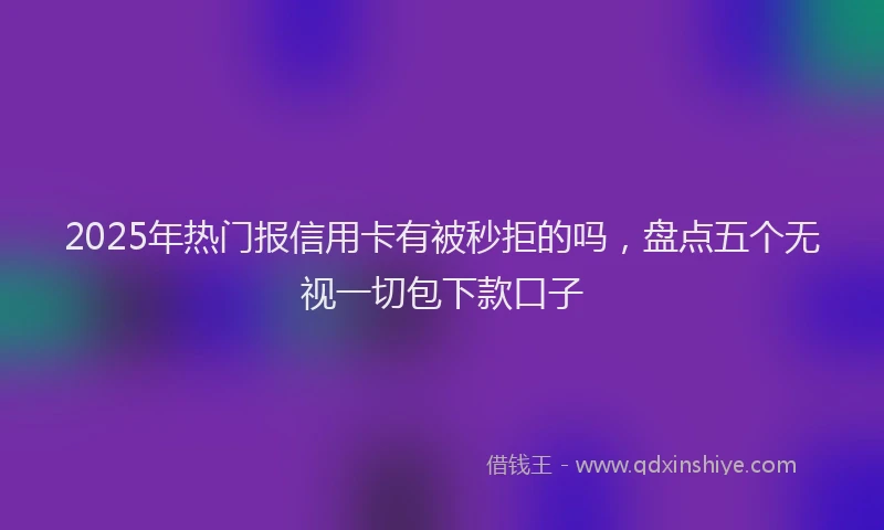 2025年热门报信用卡有被秒拒的吗，盘点五个无视一切包下款口子