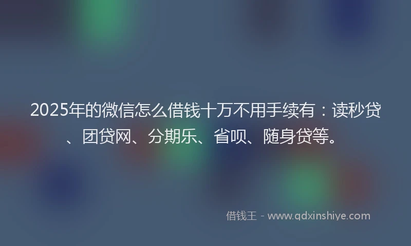 2025年的微信怎么借钱十万不用手续有：读秒贷、团贷网、分期乐、省呗、随身贷等。