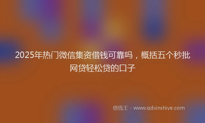 2025年热门微信集资借钱可靠吗，概括五个秒批网贷轻松贷的口子
