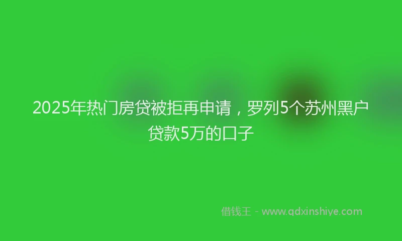 2025年热门房贷被拒再申请，罗列5个苏州黑户贷款5万的口子