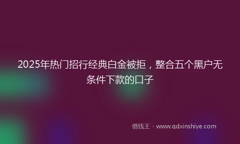 2025年热门招行经典白金被拒，整合五个黑户无条件下款的口子