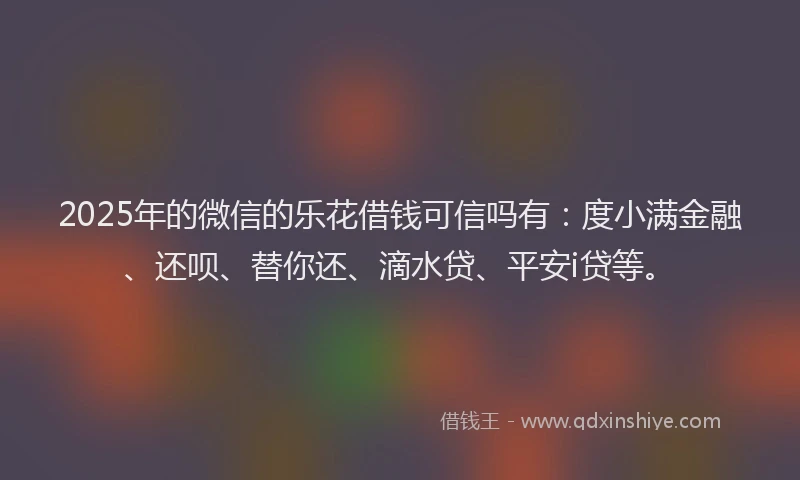 2025年的微信的乐花借钱可信吗有：度小满金融、还呗、替你还、滴水贷、平安i贷等。