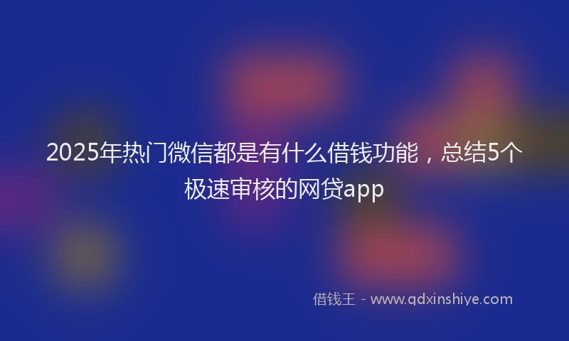 2025年热门微信都是有什么借钱功能，总结5个极速审核的网贷app