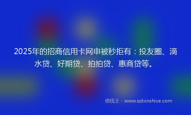 2025年的招商信用卡网申被秒拒有：投友圈、滴水贷、好期贷、拍拍贷、惠商贷等。