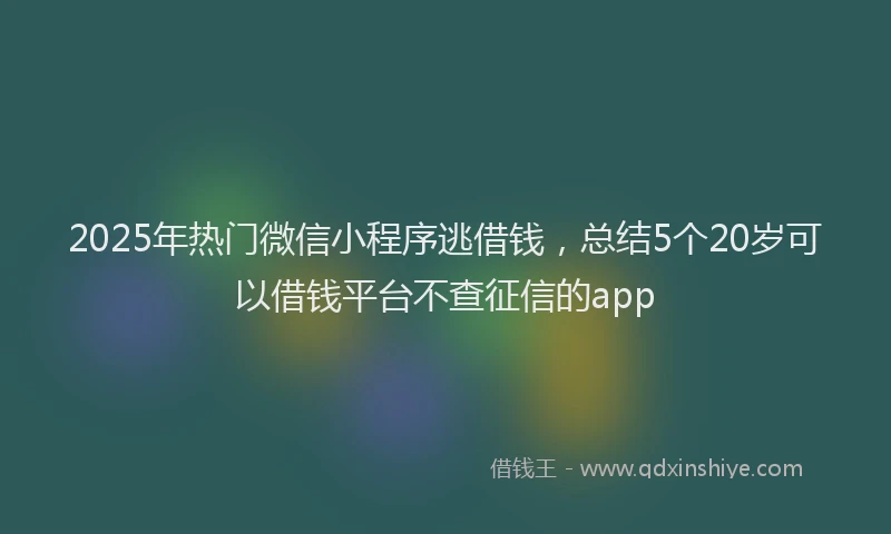 2025年热门微信小程序逃借钱，总结5个20岁可以借钱平台不查征信的app