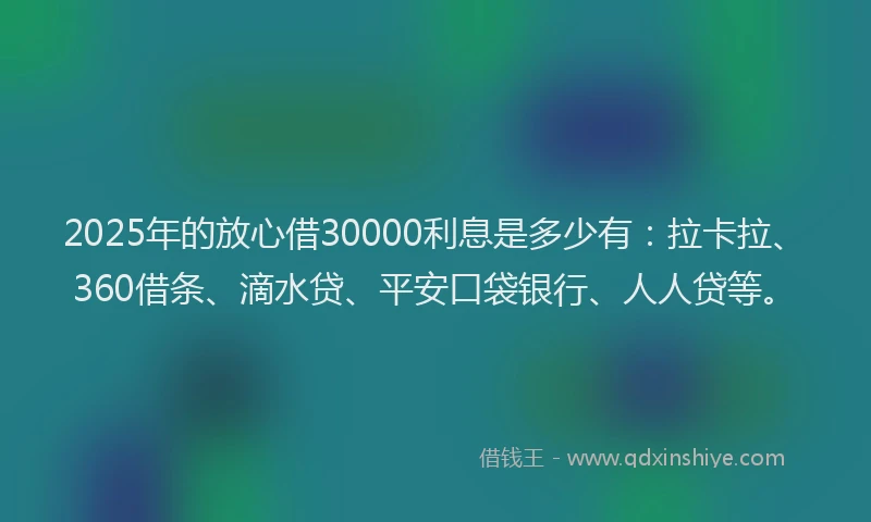 2025年的放心借30000利息是多少有：拉卡拉、360借条、滴水贷、平安口袋银行、人人贷等。