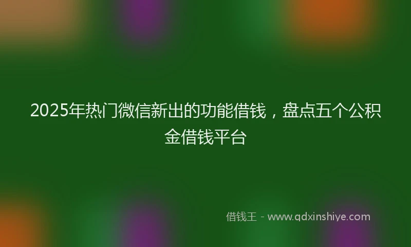 2025年热门微信新出的功能借钱，盘点五个公积金借钱平台