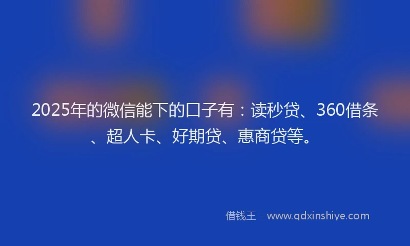 2025年的微信能下的口子有：读秒贷、360借条、超人卡、好期贷、惠商贷等。
