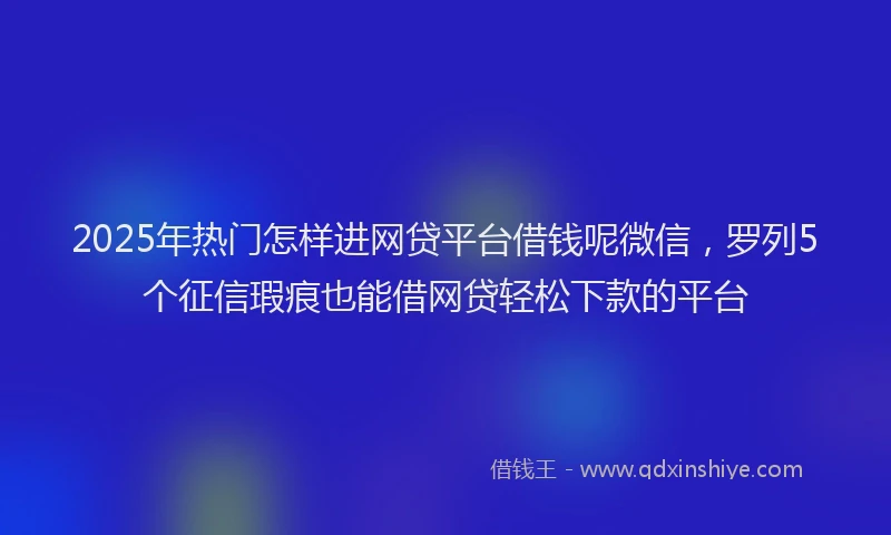 2025年热门怎样进网贷平台借钱呢微信，罗列5个征信瑕疵也能借网贷轻松下款的平台