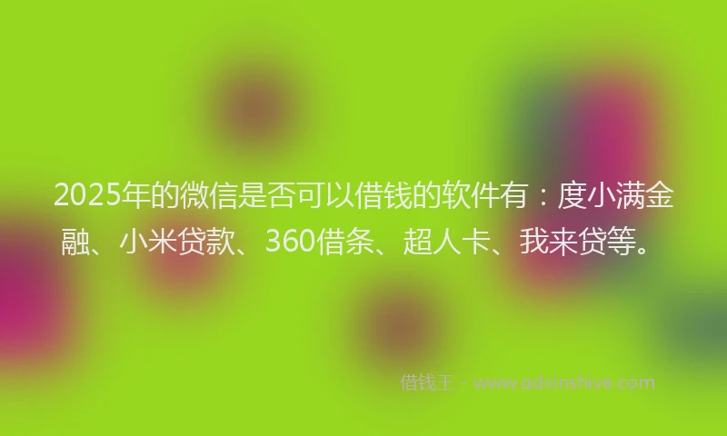 2025年的微信是否可以借钱的软件有：度小满金融、小米贷款、360借条、超人卡、我来贷等。