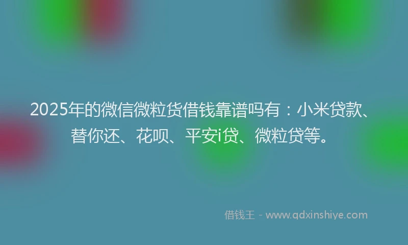 2025年的微信微粒货借钱靠谱吗有：小米贷款、替你还、花呗、平安i贷、微粒贷等。