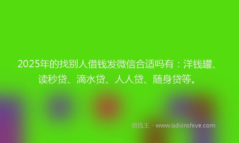 2025年的找别人借钱发微信合适吗有：洋钱罐、读秒贷、滴水贷、人人贷、随身贷等。