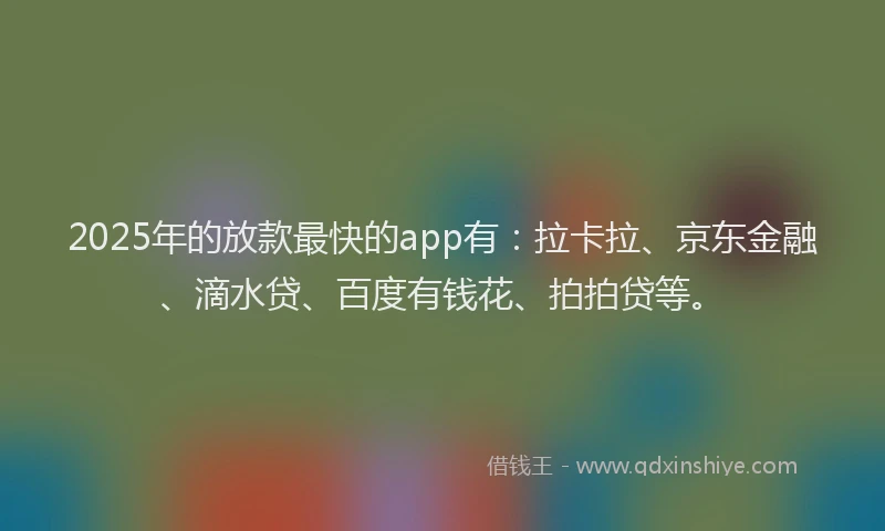 2025年的放款最快的app有：拉卡拉、京东金融、滴水贷、百度有钱花、拍拍贷等。