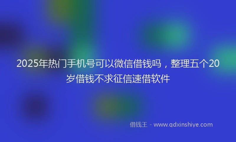 2025年热门手机号可以微信借钱吗，整理五个20岁借钱不求征信速借软件
