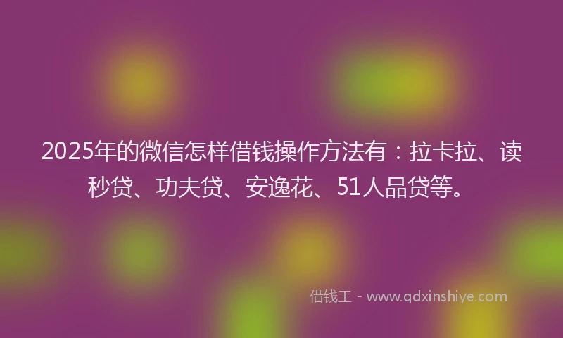 2025年的微信怎样借钱操作方法有：拉卡拉、读秒贷、功夫贷、安逸花、51人品贷等。