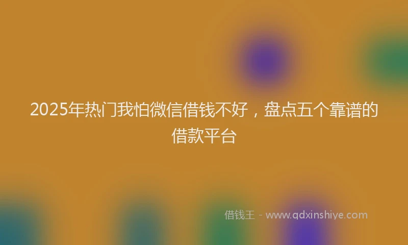 2025年热门我怕微信借钱不好，盘点五个靠谱的借款平台