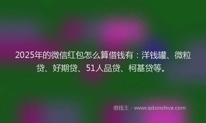 2025年的微信红包怎么算借钱有：洋钱罐、微粒贷、好期贷、51人品贷、柯基贷等。