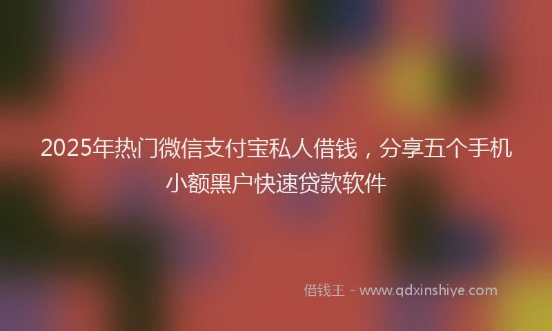 2025年热门微信支付宝私人借钱，分享五个手机小额黑户快速贷款软件