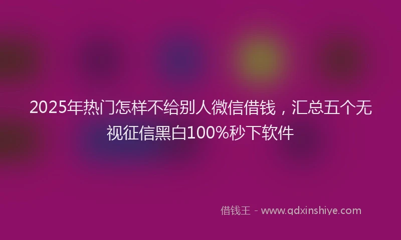2025年热门怎样不给别人微信借钱，汇总五个无视征信黑白100%秒下软件