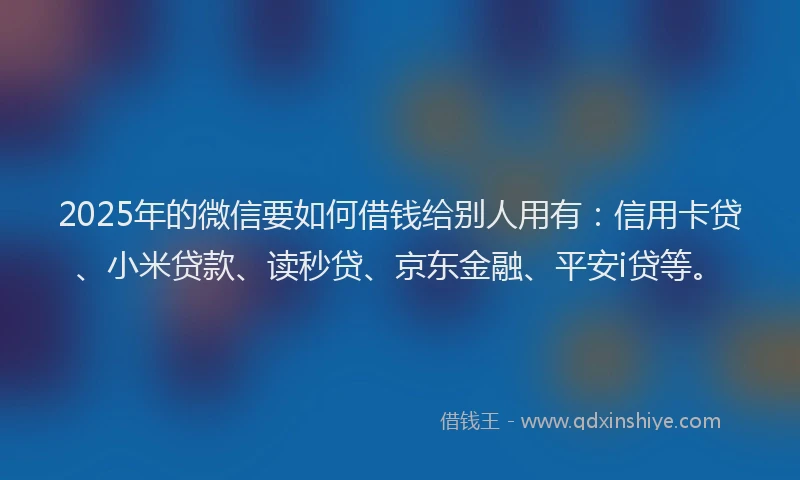 2025年的微信要如何借钱给别人用有：信用卡贷、小米贷款、读秒贷、京东金融、平安i贷等。